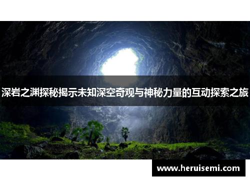 深岩之渊探秘揭示未知深空奇观与神秘力量的互动探索之旅